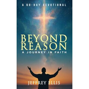 Ellis, Jeffrey Beyond Reason: A Journey in Faith A 60-day Devotional Ellis, Jeffrey Beyond Reason: A Journey in Faith A 60-day Devotional