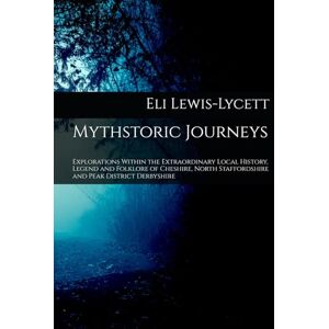 Lewis-Lycett, Eli Mythstoric Journeys: Explorations Within the Extraordinary Local History, Legend and Folklore of Cheshire, North Staffordshire and Peak District Derbyshire Lewis-Lycett, Eli Mythstoric Journeys: Explorations Within the Extraordinary Local History, Legend and Folklore of Cheshire, North Staffordshire and Peak District Derbyshire
