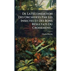Darwin, Charles De La FÃ(c)condation Des OrchidÃ(c)es Par Les Insectes Et Des Bons RÃ(c)sultats Du Croisement... Darwin, Charles De La FÃ(c)condation Des OrchidÃ(c)es Par Les Insectes Et Des Bons RÃ(c)sultats Du Croisement...