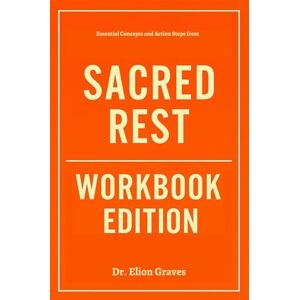 Graves, Dr. Elion Essential Concepts and Action Steps from Sacred Rest Workbook Edition Graves, Dr. Elion Essential Concepts and Action Steps from Sacred Rest Workbook Edition