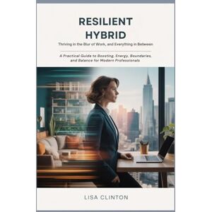 Clinton, Lisa Resilient Hybrid: Thriving in the Blur of Work, Home, and Everything In Between: A Practical Guide to Boosting Energy, Boundaries, and Balance for Modern Professionals Clinton, Lisa Resilient Hybrid: Thriving in the Blur of Work, Home, and Everything In Between: A Practical Guide to Boosting Energy, Boundaries, and Balance for Modern Professionals