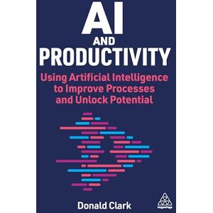 Clark, Donald AI and Productivity: Using Artificial Intelligence to Improve Processes and Unlock Potential Clark, Donald AI and Productivity: Using Artificial Intelligence to Improve Processes and Unlock Potential