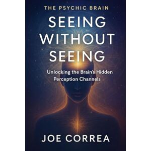 Correa, Joe Seeing Without Seeing: Unlocking the Brain's Hidden Perception Channels: 4 (The Psychic Brain) Correa, Joe Seeing Without Seeing: Unlocking the Brain's Hidden Perception Channels: 4 (The Psychic Brain)