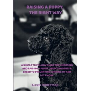 Robertson, Alexis Raising a puppy, the right way: A simple to follow guide for choosing and raising a puppy, from choosing a breed to preventing jumping up and lots more Robertson, Alexis Raising a puppy, the right way: A simple to follow guide for choosing and raising a puppy, from choosing a breed to preventing jumping up and lots more