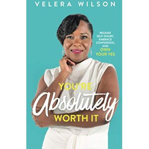Wilson You’re Absolutely Worth It: Release Self-Doubt, Embrace Confidence, and Own Your Yes Wilson You’re Absolutely Worth It: Release Self-Doubt, Embrace Confidence, and Own Your Yes