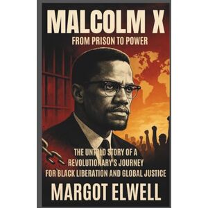 Elwell, Margot Malcolm X: From Prison to Power: The Untold Story of a Revolutionary's Journey for Black Liberation and Global Justice Elwell, Margot Malcolm X: From Prison to Power: The Untold Story of a Revolutionary's Journey for Black Liberation and Global Justice
