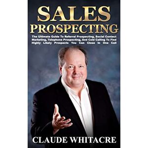 Whitacre, Claude Sales Prospecting: The Ultimate Guide To Referral Prospecting, Social Contact Marketing, Telephone Prospecting, And Cold Calling To Find Highly Likely Prospects You Can Close In One Call Whitacre, Claude Sales Prospecting: The Ultimate Guide To Referral Prospecting, Social Contact Marketing, Telephone Prospecting, And Cold Calling To Find Highly Likely Prospects You Can Close In One Call