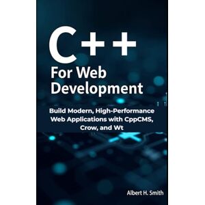 H. Smith, Albert C++ for Web Development: Build Modern, High-Performance Web Applications with CppCMS, Crow, and Wt H. Smith, Albert C++ for Web Development: Build Modern, High-Performance Web Applications with CppCMS, Crow, and Wt