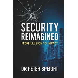 Speight, Dr Peter Security Reimagined: From Illusion to Impact Speight, Dr Peter Security Reimagined: From Illusion to Impact