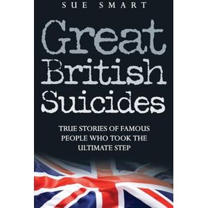 Smart, Sue Great British Suicides: True Stories of Famous People Who Took the Ultimate Step Smart, Sue Great British Suicides: True Stories of Famous People Who Took the Ultimate Step