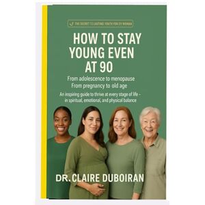 DUBOIRAN, Dr. CLAIRE HOW TO STAY YOUNG EVEN AT 90: FROM ADOLESCENCE TO MENOPAUSE- FROM PREGNANCY TO OLD AGE DUBOIRAN, Dr. CLAIRE HOW TO STAY YOUNG EVEN AT 90: FROM ADOLESCENCE TO MENOPAUSE- FROM PREGNANCY TO OLD AGE