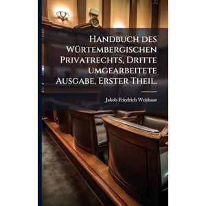 Weishaar, Jakob Friedrich Handbuch des WÃ1/4rtembergischen Privatrechts, Dritte umgearbeitete Ausgabe, Erster Theil. Weishaar, Jakob Friedrich Handbuch des WÃ1/4rtembergischen Privatrechts, Dritte umgearbeitete Ausgabe, Erster Theil.