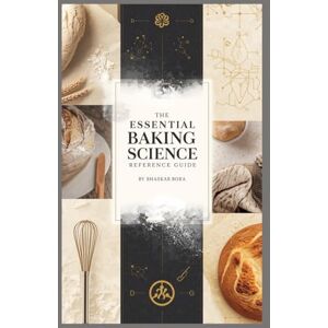 Bora, Dr Bhaskar The Essential Baking Science Reference Guide: The Science, Techniques, and Professional Methods Behind Modern Baking Bora, Dr Bhaskar The Essential Baking Science Reference Guide: The Science, Techniques, and Professional Methods Behind Modern Baking