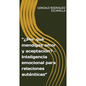 Rodriguez ¿Por qué mendigas amor y aceptación?: Inteligencia emocional para relaciones auténticas Rodriguez ¿Por qué mendigas amor y aceptación?: Inteligencia emocional para relaciones auténticas