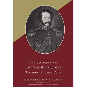 Watson, Maj. W. A. KING GEORGE’S OWN CENTRAL INDIA HORSE: King George?S Own Central India Horse Watson, Maj. W. A. KING GEORGE’S OWN CENTRAL INDIA HORSE: King George?S Own Central India Horse