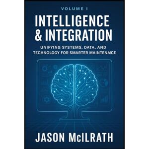 McIlrath, Jason Volume I: Intelligence & Integration: Unifying Systems, Data, and Technology for Smarter Maintenance (Foundations of the Future: The Maintenance Evolution Series) McIlrath, Jason Volume I: Intelligence & Integration: Unifying Systems, Data, and Technology for Smarter Maintenance (Foundations of the Future: The Maintenance Evolution Series)