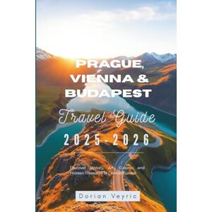 Veyric, Dorian Prague, Vienna and Budapest Travel Guide 2025-2026: Discover History, Art, Cuisine, and Hidden Treasures of Central Europe Veyric, Dorian Prague, Vienna and Budapest Travel Guide 2025-2026: Discover History, Art, Cuisine, and Hidden Treasures of Central Europe