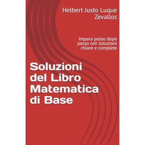 Luque Zevallos, Helbert Justo Soluzioni del Libro Matematica di Base: Impara passo dopo passo con soluzioni chiare e complete (Soluzioni della Serie Laurea in Matematica) Luque Zevallos, Helbert Justo Soluzioni del Libro Matematica di Base: Impara passo dopo passo con soluzioni chiare e complete (Soluzioni della Serie Laurea in Matematica)
