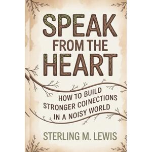 Lewis, Sterling M. SPEAK FROM THE HEART: Master presence and awareness, mindful listening, and connection habits to create authentic connections, mindful conversations, and stronger empathy skills, Relationship build Lewis, Sterling M. SPEAK FROM THE HEART: Master presence and awareness, mindful listening, and connection habits to create authentic connections, mindful conversations, and stronger empathy skills, Relationship build