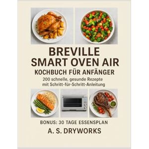 DRYWORKS, A. S. BREVILLE SMART OVEN AIR KOCHBUCH FÜR ANFÄNGER: 200 schnelle, gesunde Rezepte mit Schritt-für-Schritt-Anleitung DRYWORKS, A. S. BREVILLE SMART OVEN AIR KOCHBUCH FÜR ANFÄNGER: 200 schnelle, gesunde Rezepte mit Schritt-für-Schritt-Anleitung