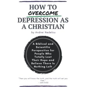 Nedelcu, Andrei How to Overcome Depression as a Christian: A Biblical and Scientific Perspective for People Who Totally Lost Their Hope and Believe There Is Nothing Left Nedelcu, Andrei How to Overcome Depression as a Christian: A Biblical and Scientific Perspective for People Who Totally Lost Their Hope and Believe There Is Nothing Left