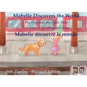 Faerber, Felix Mabelle Discovers the World Mabelle Découvre le Monde:: The Dog and the Train Ride Le Chien et le Voyage en Train (Bilingual Picture Book / Livre Illustré Bilingue) Faerber, Felix Mabelle Discovers the World Mabelle Découvre le Monde:: The Dog and the Train Ride Le Chien et le Voyage en Train (Bilingual Picture Book / Livre Illustré Bilingue)