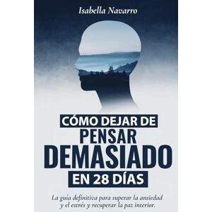 Navarro, Isabella Cómo Dejar de Pensar Demasiado en 28 Días: La guía definitiva para superar la ansiedad y el estrés y recuperar la paz interior. Navarro, Isabella Cómo Dejar de Pensar Demasiado en 28 Días: La guía definitiva para superar la ansiedad y el estrés y recuperar la paz interior.