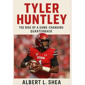 L. SHEA, ALBERT TYLER HUNTLEY BIOGRAPHY: The Rise Of A Game-changing Quarterback L. SHEA, ALBERT TYLER HUNTLEY BIOGRAPHY: The Rise Of A Game-changing Quarterback