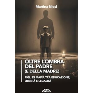 Niosi, Martina Oltre l'ombra del padre (e della madre): Figli di mafia tra educazione, libertà e legalità Niosi, Martina Oltre l'ombra del padre (e della madre): Figli di mafia tra educazione, libertà e legalità