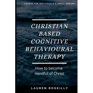 Roskilly, Ms Lauren Josephine Christian based Cognitive Behavioural Therapy: A self- help book for individuals and small groups Roskilly, Ms Lauren Josephine Christian based Cognitive Behavioural Therapy: A self- help book for individuals and small groups