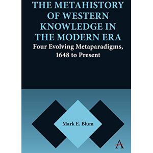 Anthem Press The Metahistory of Western Knowledge in the Modern Era: Four Evolving Metaparadigms, 1648 to Present (Anthem Series on Thresholds and Transformations Book 1) Anthem Press The Metahistory of Western Knowledge in the Modern Era: Four Evolving Metaparadigms, 1648 to Present (Anthem Series on Thresholds and Transformations Book 1)