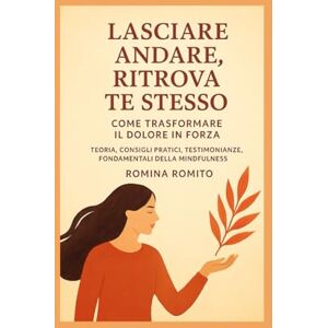 Romito, Romina Lasciare andare: liberati dal dolore, ritrova te stesso: Come trasformare il dolore in forza: Teoria, consigli pratici, testimonianze, fondamentali della Mindfulness Romito, Romina Lasciare andare: liberati dal dolore, ritrova te stesso: Come trasformare il dolore in forza: Teoria, consigli pratici, testimonianze, fondamentali della Mindfulness