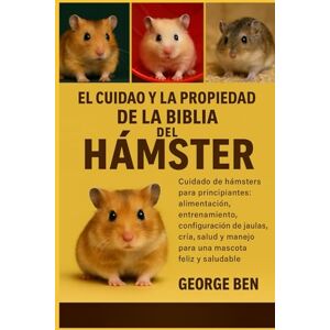 BEN, GEORGE EL CUIDADO Y LA PROPIEDAD DE LA BIBLIA DEL HÁMSTER: Cuidado de hámsters para principiantes: alimentación, entrenamiento, configuración de jaulas, ... y manejo para una mascota feliz y saludable BEN, GEORGE EL CUIDADO Y LA PROPIEDAD DE LA BIBLIA DEL HÁMSTER: Cuidado de hámsters para principiantes: alimentación, entrenamiento, configuración de jaulas, ... y manejo para una mascota feliz y saludable