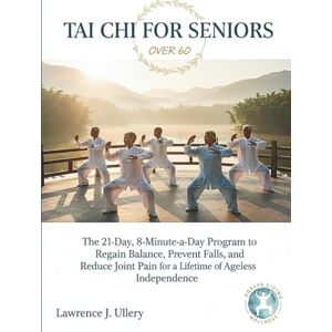 Ullery, Lawrence J. TAI CHI FOR SENIORS OVER 60: The 21-Day, 8-Minute-a-Day Program to Regain Balance, Prevent Falls, and Reduce Joint Pain for a Lifetime of Ageless Independence. Ullery, Lawrence J. TAI CHI FOR SENIORS OVER 60: The 21-Day, 8-Minute-a-Day Program to Regain Balance, Prevent Falls, and Reduce Joint Pain for a Lifetime of Ageless Independence.