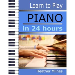 Milnes, Heather Learn to Play PIANO in 24 Hours: Easy all-in one piano course for adults and teens Great for self teaching Lessons, theory, technique Milnes, Heather Learn to Play PIANO in 24 Hours: Easy all-in one piano course for adults and teens Great for self teaching Lessons, theory, technique