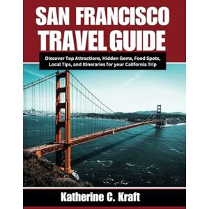 C. Kraft, Katherine San Francisco Travel Guide 2024 2025: Discover Top Attractions, Hidden Gems, Food Spots, Local Tips, and Itineraries for your California Trip C. Kraft, Katherine San Francisco Travel Guide 2024 2025: Discover Top Attractions, Hidden Gems, Food Spots, Local Tips, and Itineraries for your California Trip