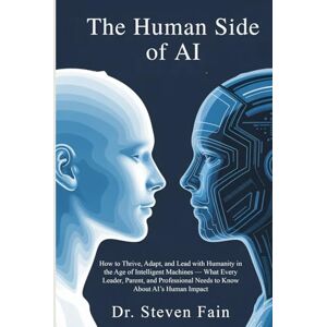 Fain, Dr. Steven The Human Side of AI: How To Thrive, Adopt, and Lead with Humanity in the Age of Intelligent Machines-What Every Leader, Parent, and Professional Needs to Know About AI's Human Impact Fain, Dr. Steven The Human Side of AI: How To Thrive, Adopt, and Lead with Humanity in the Age of Intelligent Machines-What Every Leader, Parent, and Professional Needs to Know About AI's Human Impact