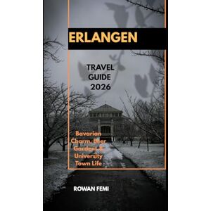 Femi, Rowan ERLANGEN TRAVEL GUIDE 2026: Bavarian Charm, Beer Gardens & University Town Life (Around the World Travel Guides) Femi, Rowan ERLANGEN TRAVEL GUIDE 2026: Bavarian Charm, Beer Gardens & University Town Life (Around the World Travel Guides)