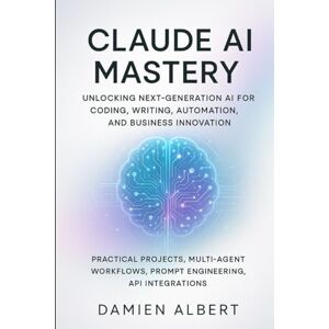 Albert, Damien CLAUDE AI MASTERY: UNLOCKING NEXT-GENERATION AI FOR CODING, WRITING, AUTOMATION, AND BUSINESS INNOVATION: Practical Projects, Multi-Agent Workflows, Prompts Engineering, API Integrations Albert, Damien CLAUDE AI MASTERY: UNLOCKING NEXT-GENERATION AI FOR CODING, WRITING, AUTOMATION, AND BUSINESS INNOVATION: Practical Projects, Multi-Agent Workflows, Prompts Engineering, API Integrations