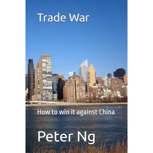 Ng, Peter Trade War: How to win it against China Ng, Peter Trade War: How to win it against China