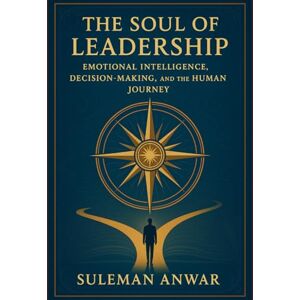 Anwar, Suleman The Soul of Leadership: Emotional Intelligence, Decision-Making, and the Human Journey Anwar, Suleman The Soul of Leadership: Emotional Intelligence, Decision-Making, and the Human Journey