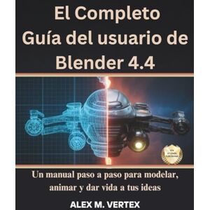 M. Vertex, Alex El Completo Guía del usuario de Blender 4.4: Un manual paso a paso para modelar, animar y dar vida a tus ideas M. Vertex, Alex El Completo Guía del usuario de Blender 4.4: Un manual paso a paso para modelar, animar y dar vida a tus ideas