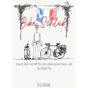 Harrison, H.H. Bike Schlub: Exactly how I got off the couch and rode across France and you should too: Euro Velo 6 Guide Cycling Europe Cycle Touring Beginner ... a Vélo Easy Adventure Travel Bike Touring Harrison, H.H. Bike Schlub: Exactly how I got off the couch and rode across France and you should too: Euro Velo 6 Guide Cycling Europe Cycle Touring Beginner ... a Vélo Easy Adventure Travel Bike Touring