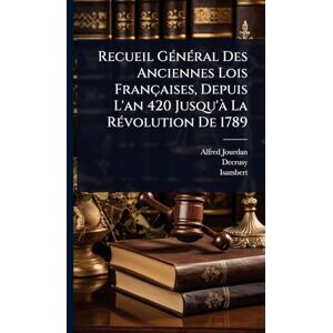 Jourdan, Alfred Recueil GÃ(c)nÃ(c)ral Des Anciennes Lois Françaises, Depuis L'an 420 Jusqu'Ã La RÃ(c)volution De 1789 Jourdan, Alfred Recueil GÃ(c)nÃ(c)ral Des Anciennes Lois Françaises, Depuis L'an 420 Jusqu'Ã La RÃ(c)volution De 1789