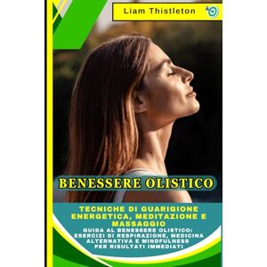 Thistleton, Liam Benessere Olistico: Tecniche di Guarigione Energetica, Meditazione e Massaggio: Guida al Benessere Olistico: Esercizi di Respirazione, Medicina Alternativa e Mindfulness per Risultati Immediati Thistleton, Liam Benessere Olistico: Tecniche di Guarigione Energetica, Meditazione e Massaggio: Guida al Benessere Olistico: Esercizi di Respirazione, Medicina Alternativa e Mindfulness per Risultati Immediati