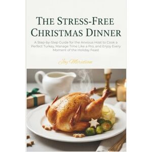 Meridian, Joy The Stress-Free Christmas Dinner: A Step-by-Step Guide for the Anxious Host to Cook a Perfect Turkey, Manage Time Like a Pro, and Enjoy Every Moment of the Holiday Feast Meridian, Joy The Stress-Free Christmas Dinner: A Step-by-Step Guide for the Anxious Host to Cook a Perfect Turkey, Manage Time Like a Pro, and Enjoy Every Moment of the Holiday Feast