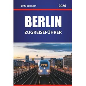 Belanger, Betty BERLIN ZUGREISEFÜHRER 2026: Entdecken Sie landschaftlich reizvolle Routen, historische Bahnhöfe, Reiserouten, lokale Erlebnisse durch Stadtviertel und landschaftlich reizvolle Reisen Belanger, Betty BERLIN ZUGREISEFÜHRER 2026: Entdecken Sie landschaftlich reizvolle Routen, historische Bahnhöfe, Reiserouten, lokale Erlebnisse durch Stadtviertel und landschaftlich reizvolle Reisen