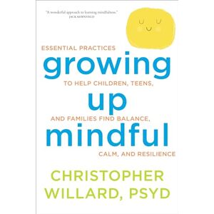 Willard, Christopher Growing Up Mindful: Essential Practices to Help Children, Teens, and Families Find Balance, Calm, and Resilience Willard, Christopher Growing Up Mindful: Essential Practices to Help Children, Teens, and Families Find Balance, Calm, and Resilience