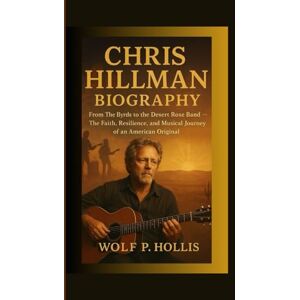 P. Hollis, Wolf CHRIS HILLMAN BIOGRAPHY: From The Byrds to the Desert Rose Band — The Faith, Resilience, and Musical Journey of an American Original P. Hollis, Wolf CHRIS HILLMAN BIOGRAPHY: From The Byrds to the Desert Rose Band — The Faith, Resilience, and Musical Journey of an American Original