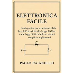 Caianiello, Paolo Elettronica Facile: Guida pratica per principianti: dalle basi dell’elettricità alla Legge di Ohm e alle Leggi di Kirchhoff con esempi semplici e applicazioni reali Caianiello, Paolo Elettronica Facile: Guida pratica per principianti: dalle basi dell’elettricità alla Legge di Ohm e alle Leggi di Kirchhoff con esempi semplici e applicazioni reali